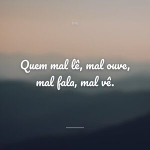 Quem mal lê, mal ouve, mal fala, mal vê.