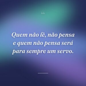 Quem não lê, não pensa e quem não pensa será para sempre um servo.