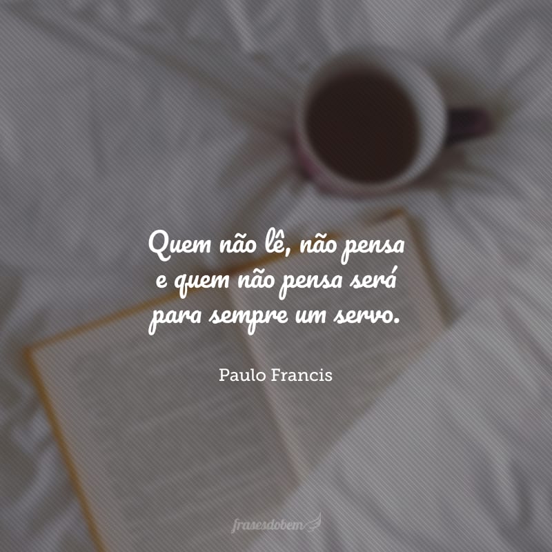 Quem não lê, não pensa e quem não pensa será para sempre um servo.