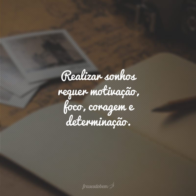 Realizar sonhos requer motivação, foco, coragem e determinação. 