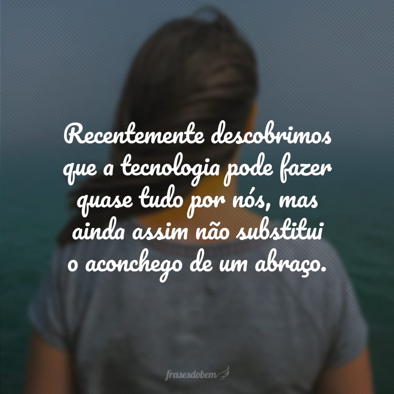 Recentemente descobrimos que a tecnologia pode fazer quase tudo por nós, mas ainda assim não substitui o aconchego de um abraço. 