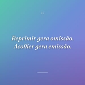 Reprimir gera omissão. Acolher gera emissão.