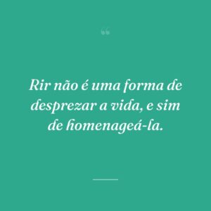 Rir não é uma forma de desprezar a vida, e sim de homenageá-la.