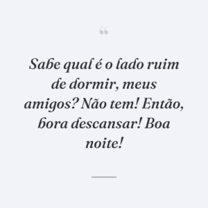 Sabe qual é o lado ruim de dormir, meus amigos? Não tem! Então, bora descansar! Boa noite!