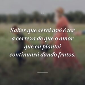 Saber que serei avó é ter a certeza de que o amor que eu plantei continuará dando frutos.