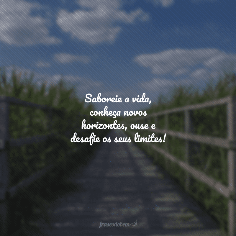 Saboreie a vida, conheça novos horizontes, ouse e desafie os seus limites!