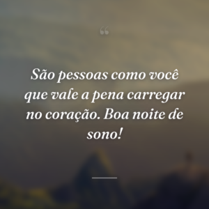 São pessoas como você que vale a pena carregar no coração. Boa noite de sono!