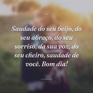 Saudade do seu beijo, do seu abraço, do seu sorriso, da sua voz, do seu cheiro, saudade de você. Bom dia!