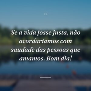 Se a vida fosse justa, não acordaríamos com saudade das pessoas que amamos. Bom dia!