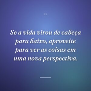 Se a vida virou de cabeça para baixo, aproveite para ver as coisas em uma nova perspectiva.
