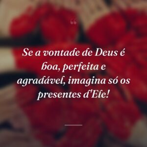 Se a vontade de Deus é boa, perfeita e agradável, imagina só os presentes d'Ele!