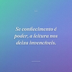 Se conhecimento é poder, a leitura nos deixa invencíveis.