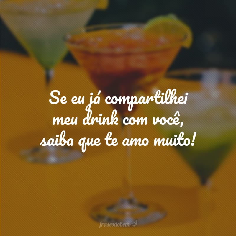 Se eu já compartilhei meu drink com você, saiba que te amo muito!