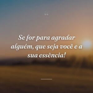 Se for para agradar alguém, que seja você e a sua essência!