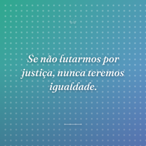 Se não lutarmos por justiça, nunca teremos igualdade.