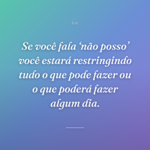 Se você fala ‘não posso’ você estará restringindo tudo o que pode fazer ou o que poderá fazer algum dia.