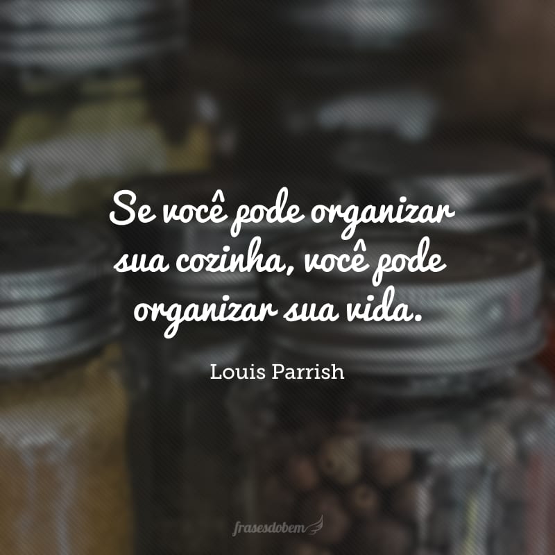 Se você pode organizar sua cozinha, você pode organizar sua vida. 