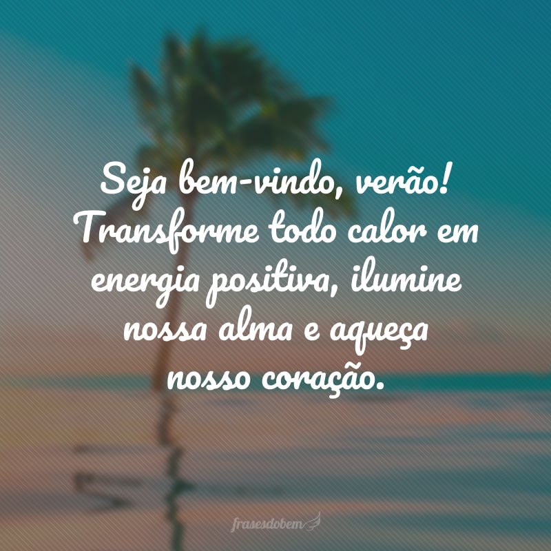 Seja bem-vindo, verão! Transforme todo calor em energia positiva, ilumine nossa alma e aqueça nosso coração. 