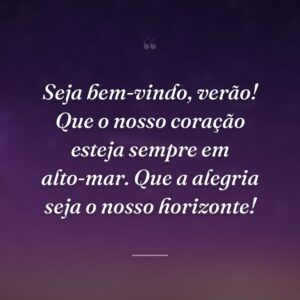 Seja bem-vindo, verão! Que o nosso coração esteja sempre em alto-mar. Que a alegria seja o nosso horizonte!