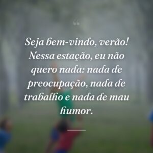 Seja bem-vindo, verão! Nessa estação, eu não quero nada: nada de preocupação, nada de trabalho e nada de mau humor.