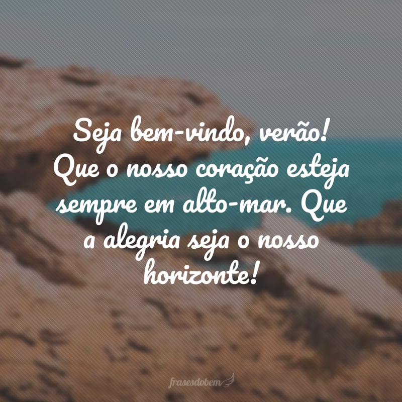 Seja bem-vindo, verão! Que o nosso coração esteja sempre em alto-mar. Que a alegria seja o nosso horizonte!