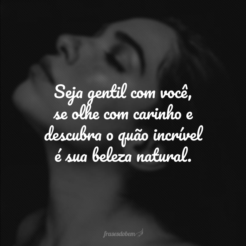 Seja gentil com você, se olhe com carinho e descubra o quão incrível é sua beleza natural.