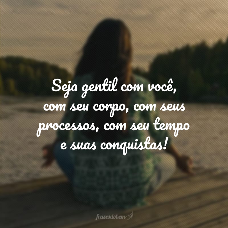 Seja gentil com você, com seu corpo, com seus processos, com seu tempo e suas conquistas!