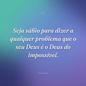 Seja sábio para dizer a qualquer problema que o seu Deus é o Deus do impossível.