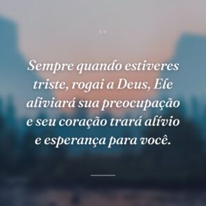 Sempre quando estiveres triste, rogai a Deus, Ele aliviará sua preocupação e seu coração trará alívio e esperança para você.