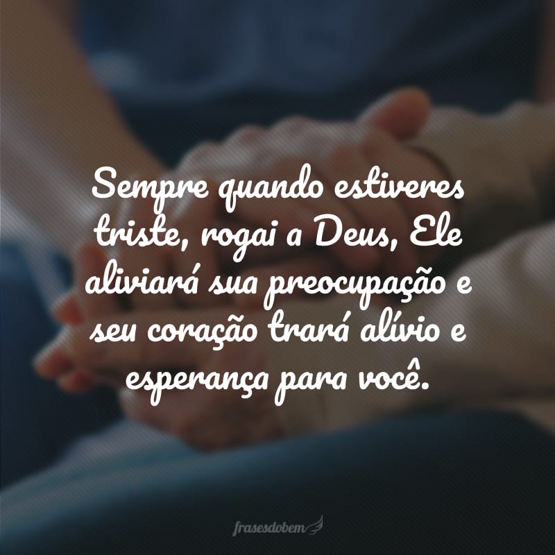 Sempre quando estiveres triste, rogai a Deus, Ele aliviará sua preocupação e seu coração trará alívio e esperança para você.