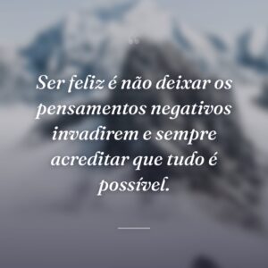 Ser feliz é não deixar os pensamentos negativos invadirem e sempre acreditar que tudo é possível.
