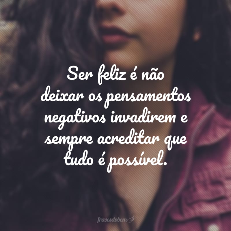 Ser feliz é não deixar os pensamentos negativos invadirem e sempre acreditar que tudo é possível. 