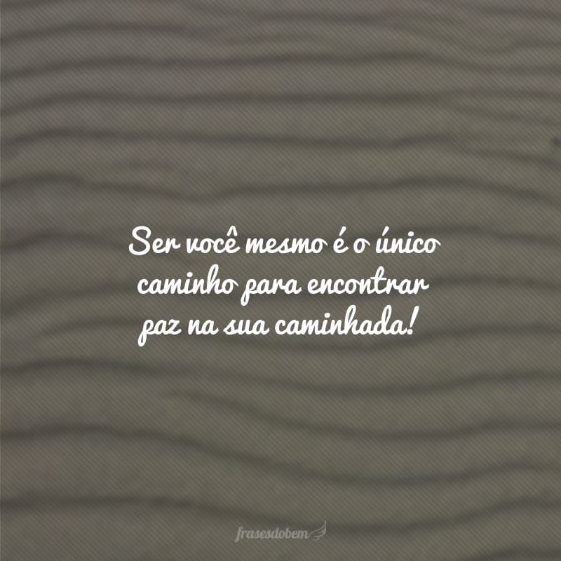 Ser você mesmo é o único caminho para encontrar paz na sua caminhada!