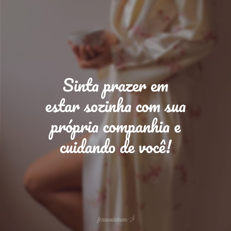 Sinta prazer em estar sozinha com sua própria companhia e cuidando de você!