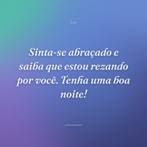 Sinta-se abraçado e saiba que estou rezando por você. Tenha uma boa noite!