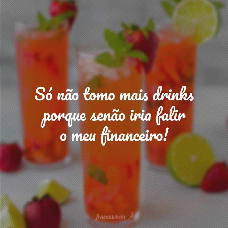 Só não tomo mais drinks porque senão iria falir o meu financeiro!