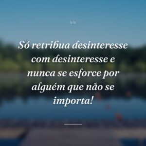 Só retribua desinteresse com desinteresse e nunca se esforce por alguém que não se importa!