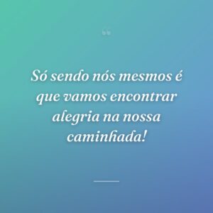 Só sendo nós mesmos é que vamos encontrar alegria na nossa caminhada!
