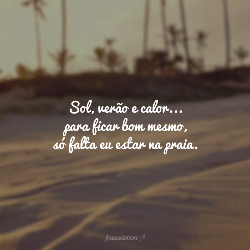 Sol, verão e calor... para ficar bom mesmo, só falta eu estar na praia.