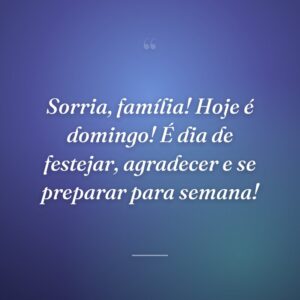 Sorria, família! Hoje é domingo! É dia de festejar, agradecer e se preparar para semana!