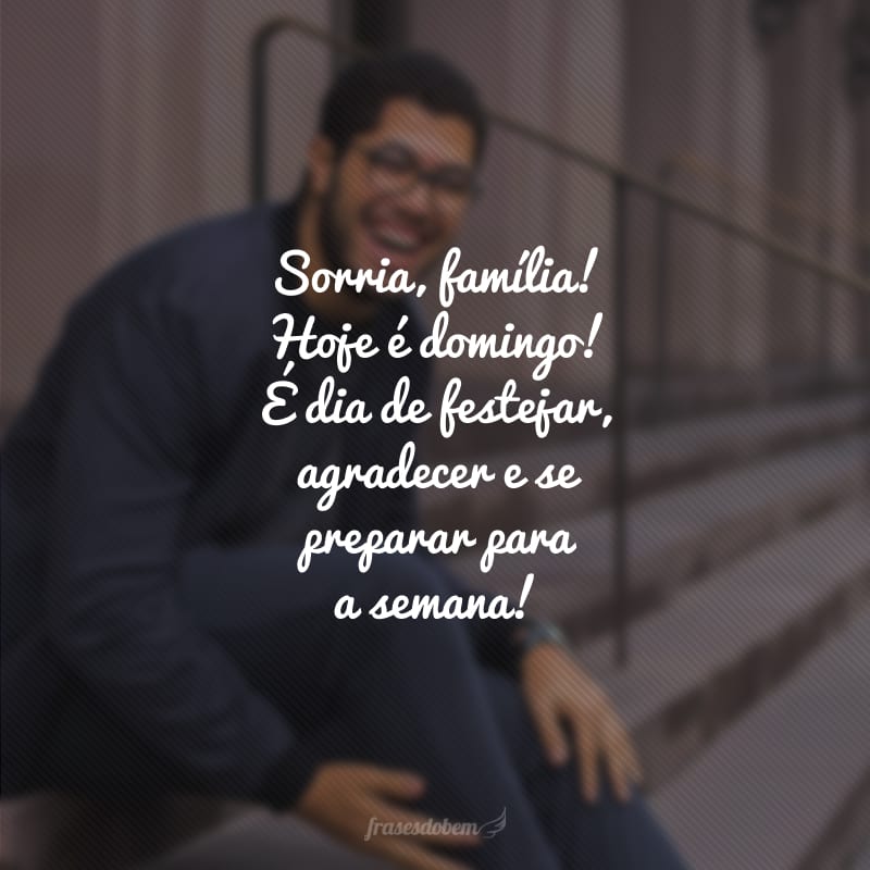 Sorria, família! Hoje é domingo! É dia de festejar, agradecer e se preparar para semana!