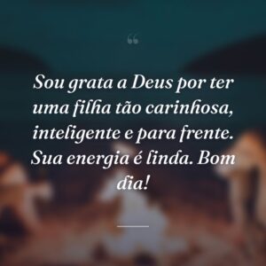 Sou grata a Deus por ter uma filha tão carinhosa, inteligente e para frente. Sua energia é linda. Bom dia!