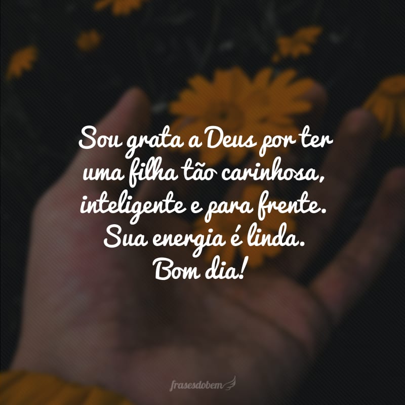 Sou grata a Deus por ter uma filha tão carinhosa, inteligente e para frente. Sua energia é linda. Bom dia!