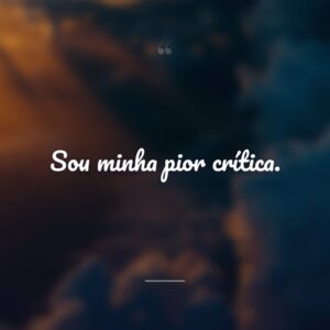 Sou minha pior crítica.