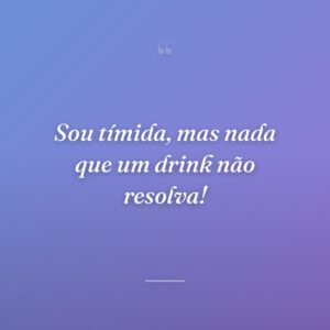 Sou tímida, mas nada que um drink não resolva!