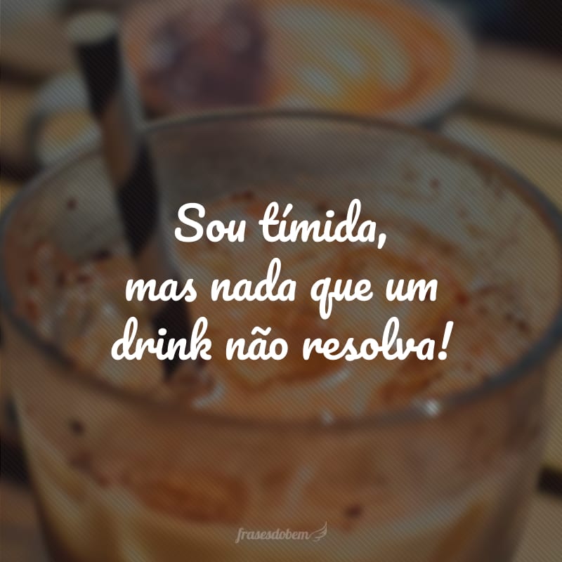 Sou tímida, mas nada que um drink não resolva!