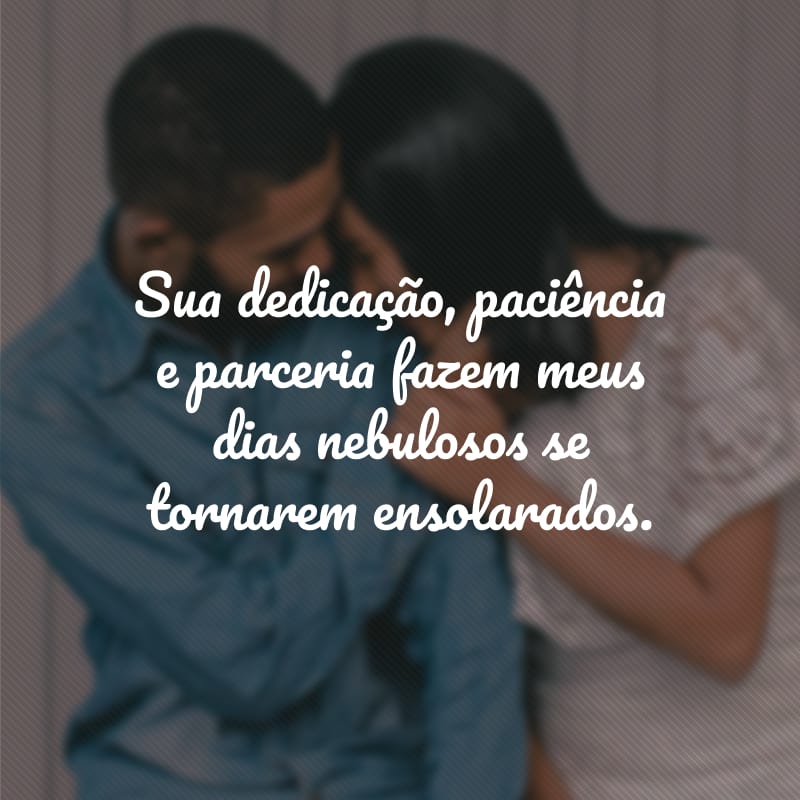Sua dedicação, paciência e parceria fazem meus dias nebulosos se tornarem ensolarados. 