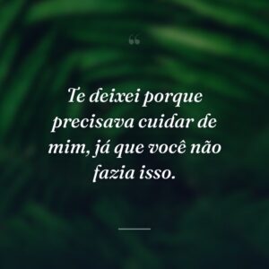 Te deixei porque precisava cuidar de mim, já que você não fazia isso.