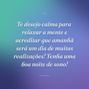 Te desejo calma para  relaxar a mente e acreditar que amanhã será um dia de muitas realizações! Tenha uma boa noite de sono!