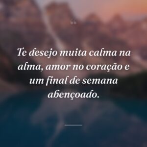 Te desejo muita calma na alma, amor no coração e um final de semana abençoado.